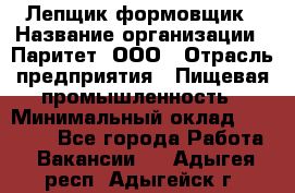 Лепщик-формовщик › Название организации ­ Паритет, ООО › Отрасль предприятия ­ Пищевая промышленность › Минимальный оклад ­ 22 000 - Все города Работа » Вакансии   . Адыгея респ.,Адыгейск г.